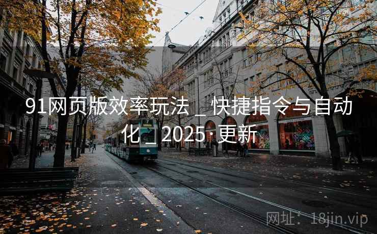 91网页版效率玩法 _ 快捷指令与自动化 _ 2025·更新
