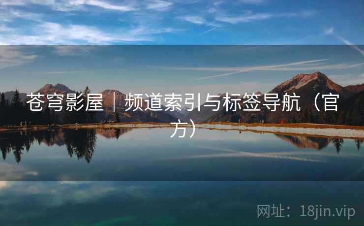 苍穹影屋｜频道索引与标签导航（官方）