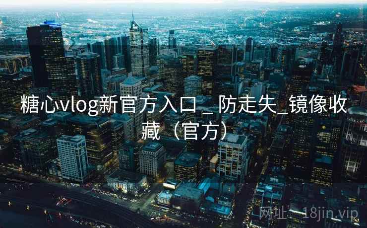 糖心vlog新官方入口 _ 防走失_镜像收藏（官方）