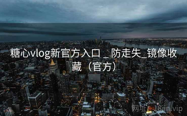 糖心vlog新官方入口 _ 防走失_镜像收藏（官方）