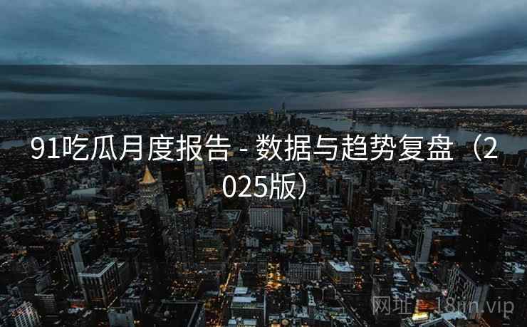 91吃瓜月度报告 - 数据与趋势复盘（2025版）