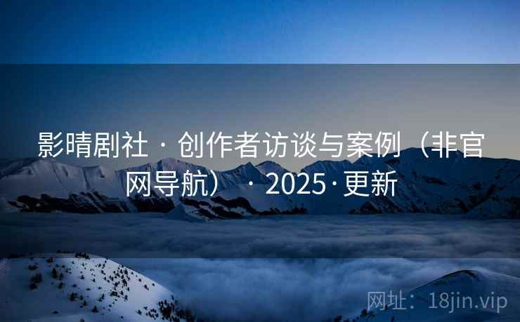 影晴剧社 · 创作者访谈与案例（非官网导航） · 2025·更新