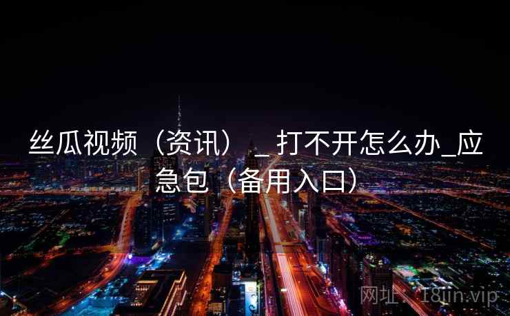 丝瓜视频(资讯) _ 打不开怎么办_应急包(备用入口) 丝瓜视频(资讯) _ 打不开怎么办_应急包(备用入口)