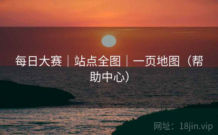 每日大赛|站点全图|一页地图(帮助中心) 每日大赛|站点全图|一页地图(帮助中心)