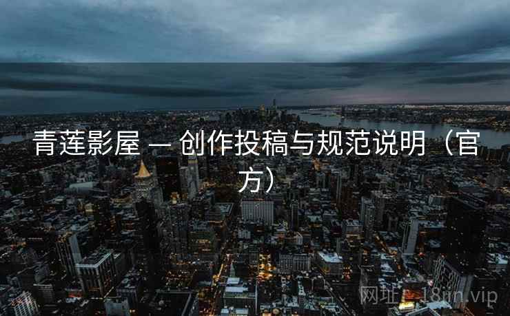 青莲影屋 — 创作投稿与规范说明（官方）