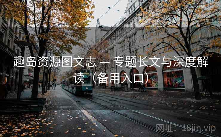 趣岛资源图文志 — 专题长文与深度解读（备用入口）