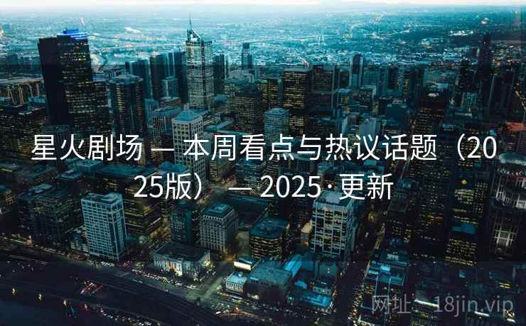 星火剧场 — 本周看点与热议话题（2025版） — 2025·更新