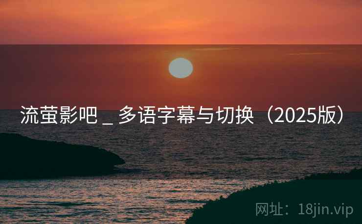流萤影吧 _ 多语字幕与切换（2025版）