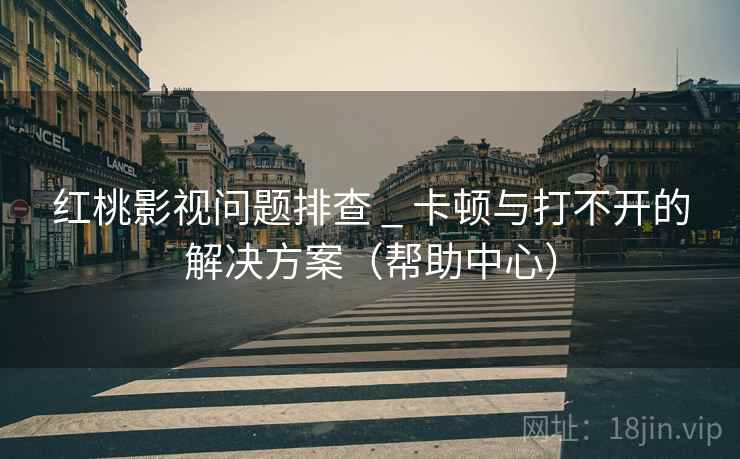 红桃影视问题排查 _ 卡顿与打不开的解决方案（帮助中心）