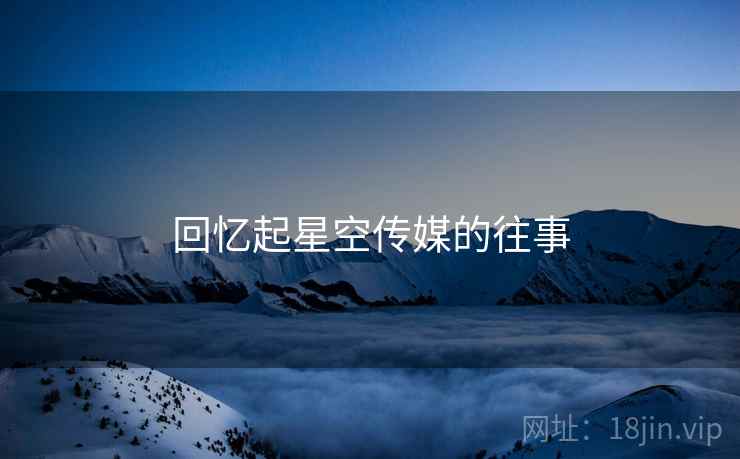 回忆起星空传媒的往事 回忆起星空传媒的往事
