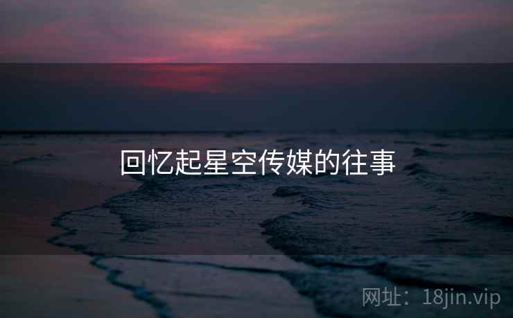 回忆起星空传媒的往事 回忆起星空传媒的往事