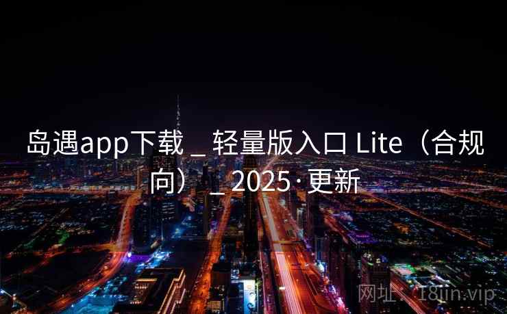 岛遇app下载 _ 轻量版入口 Lite(合规向) _ 2025·更新 岛遇app下载 _ 轻量版入口 Lite(合规向) _ 2025·更新