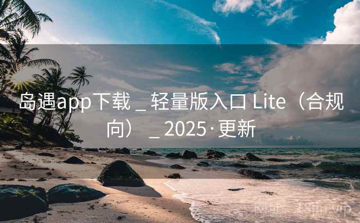 岛遇app下载 _ 轻量版入口 Lite（合规向） _ 2025·更新
