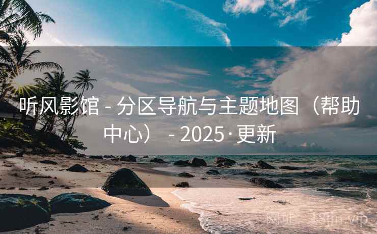 听风影馆 - 分区导航与主题地图（帮助中心） - 2025·更新