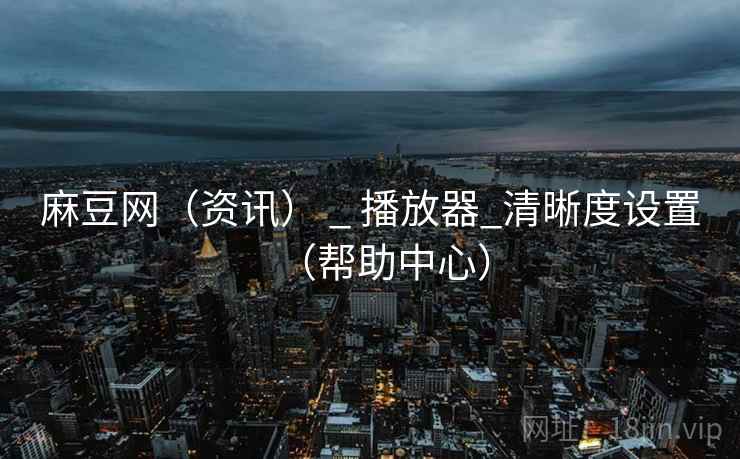 麻豆网(资讯) _ 播放器_清晰度设置(帮助中心) 麻豆网(资讯) _ 播放器_清晰度设置(帮助中心)