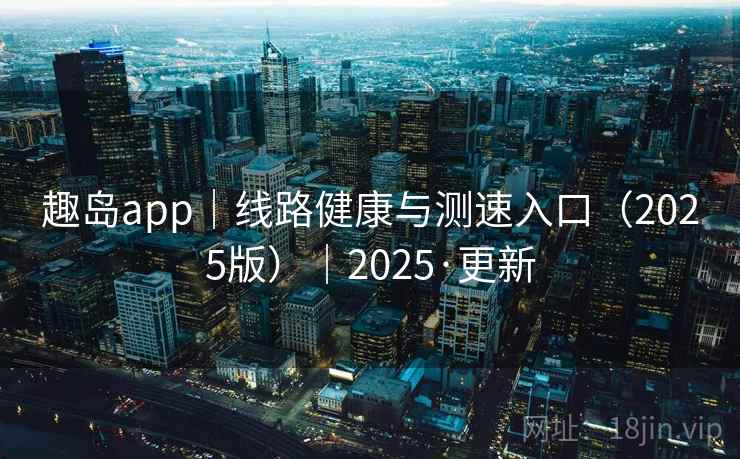 趣岛app｜线路健康与测速入口（2025版）｜2025·更新
