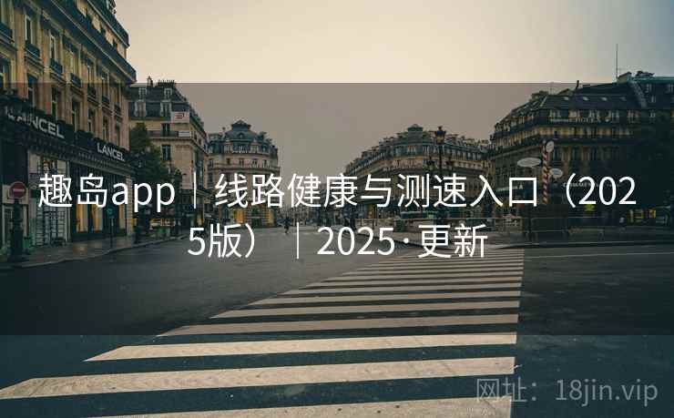 趣岛app｜线路健康与测速入口（2025版）｜2025·更新