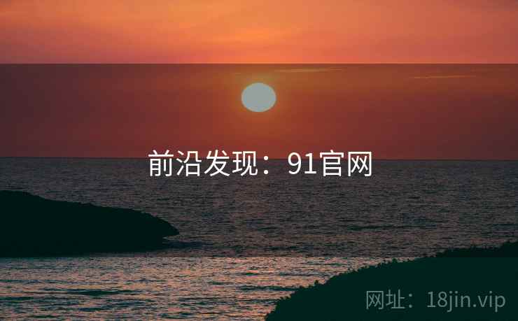 前沿发现:91官网 前沿发现:91官网