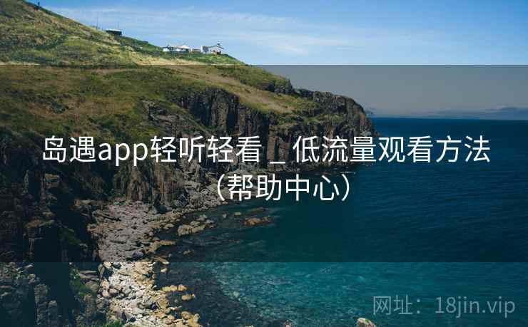 岛遇app轻听轻看 _ 低流量观看方法(帮助中心) 岛遇app轻听轻看 _ 低流量观看方法(帮助中心)