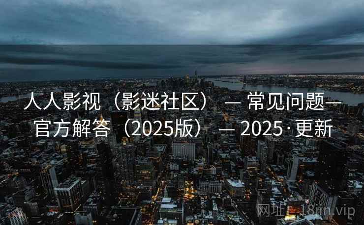 人人影视（影迷社区） — 常见问题—官方解答（2025版） — 2025·更新