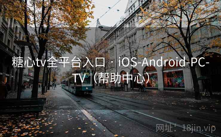糖心tv全平台入口 · iOS-Android-PC-TV（帮助中心）