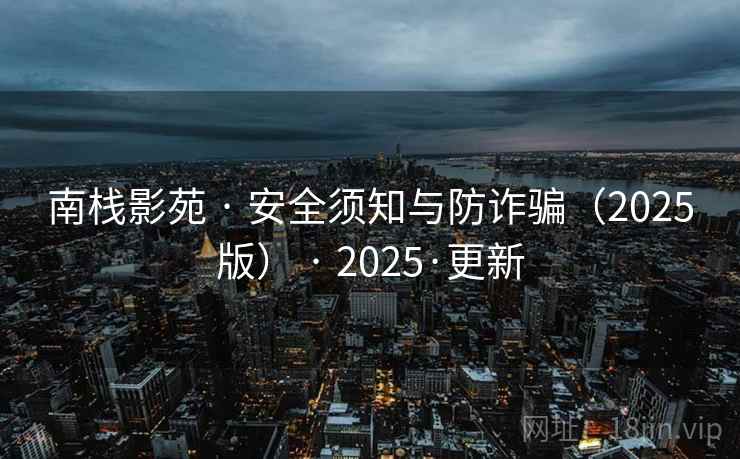 南栈影苑 · 安全须知与防诈骗（2025版） · 2025·更新