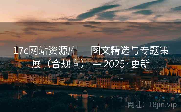 17c网站资源库 — 图文精选与专题策展（合规向） — 2025·更新