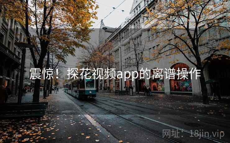 震惊！探花视频app的离谱操作
