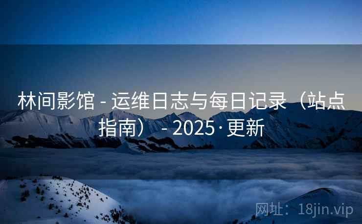 林间影馆 - 运维日志与每日记录（站点指南） - 2025·更新