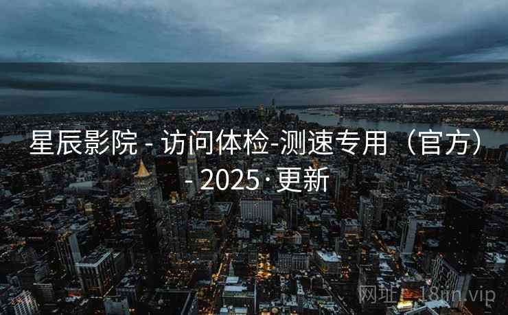 星辰影院 - 访问体检-测速专用（官方） - 2025·更新